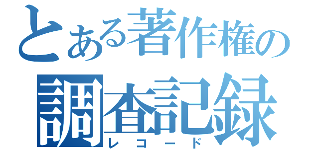 とある著作権の調査記録（レコード）