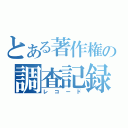 とある著作権の調査記録（レコード）