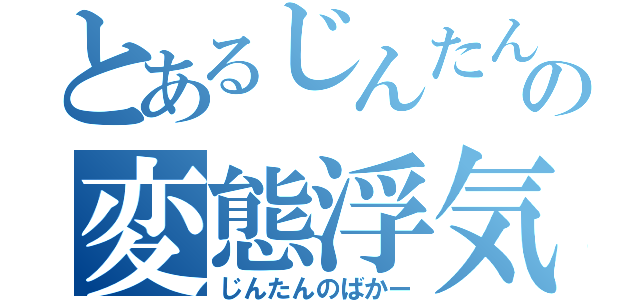 とあるじんたんの変態浮気紳士（じんたんのばかー）