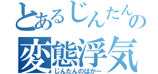 とあるじんたんの変態浮気紳士（じんたんのばかー）