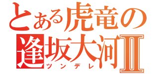 とある虎竜の逢坂大河Ⅱ（ツンデレ）