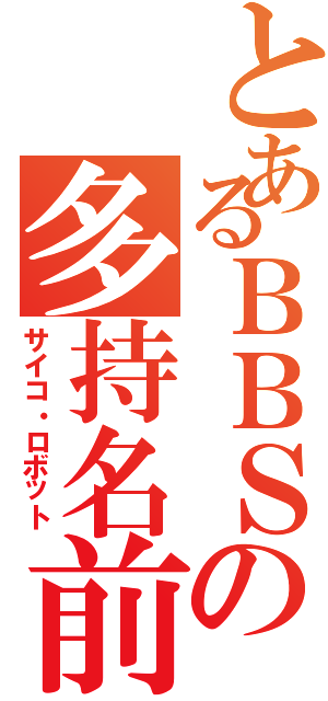 とあるＢＢＳの多持名前（サイコ・ロボット）