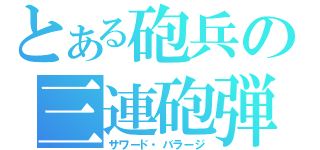 とある砲兵の三連砲弾（サワード・バラージ）