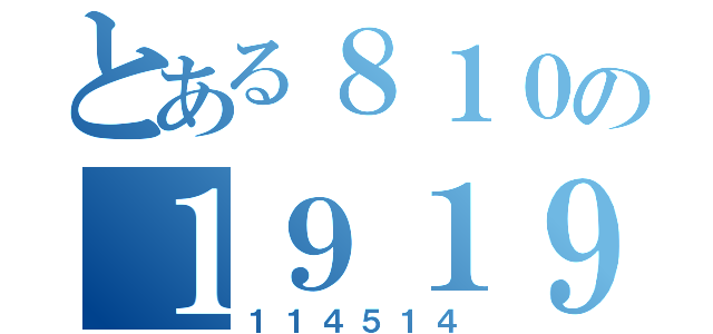 とある８１０の１９１９（１１４５１４）