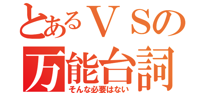 とあるＶＳの万能台詞（そんな必要はない）