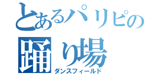 とあるパリピの踊り場（ダンスフィールド）