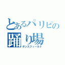 とあるパリピの踊り場（ダンスフィールド）