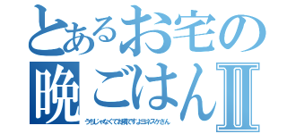 とあるお宅の晩ごはんⅡ（うちじゃなくてお隣ですよヨネスケさん）