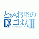 とあるお宅の晩ごはんⅡ（うちじゃなくてお隣ですよヨネスケさん）