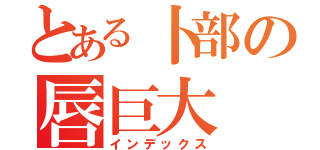 とある卜部の唇巨大（インデックス）