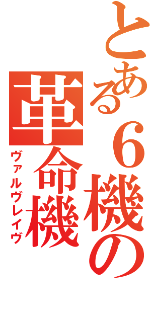 とある６機の革命機（ヴァルヴレイヴ）