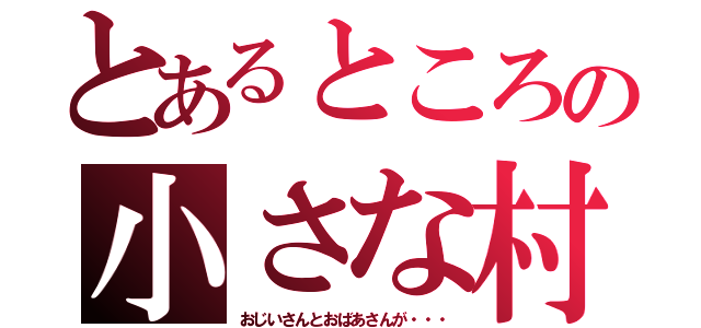 とあるところの小さな村に（おじいさんとおばあさんが・・・）