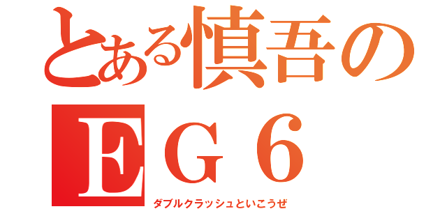 とある慎吾のＥＧ６（ダ　ブ　ル　ク　ラ　ッ　シ　ュ　と　い　こ　う　ぜ）