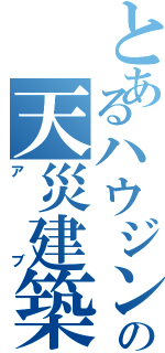 とあるハウジングの天災建築士（アブ）