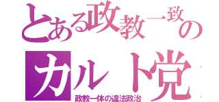 とある政教一致のカルト党（政教一体の違法政治）