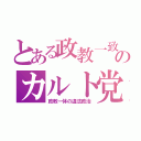 とある政教一致のカルト党（政教一体の違法政治）