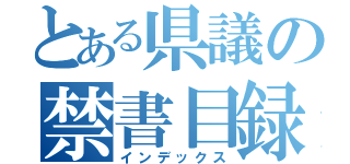 とある県議の禁書目録（インデックス）