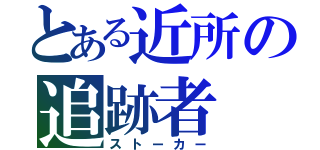 とある近所の追跡者（ストーカー）