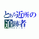 とある近所の追跡者（ストーカー）