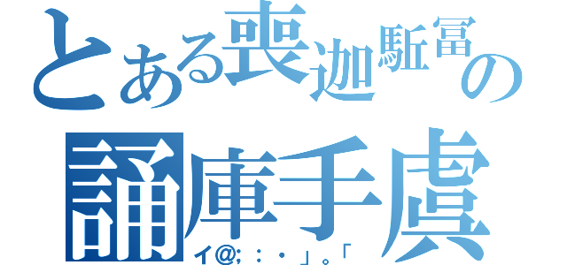 とある喪迦駈冨の誦庫手虞（イ＠；：・」。「）