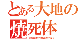 とある大地の焼死体（びき＠でれでれでれでれでれなう）