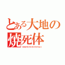 とある大地の焼死体（びき＠でれでれでれでれでれなう）