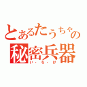 とあるたうちゃんの秘密兵器（い・ろ・け）