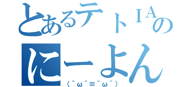 とあるテトＩＡのにーよんなう！（（＾ω＾≡＾ω＾））
