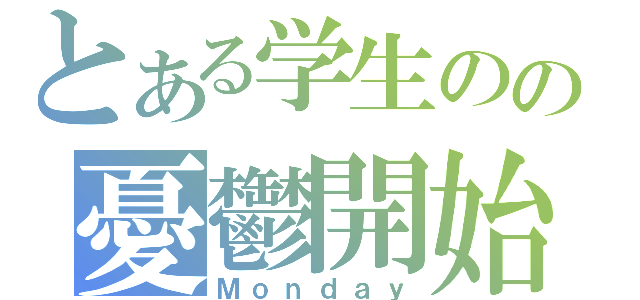 とある学生のの憂鬱開始（Ｍｏｎｄａｙ）