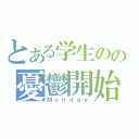 とある学生のの憂鬱開始（Ｍｏｎｄａｙ）