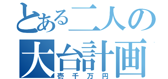 とある二人の大台計画（壱千万円）