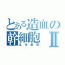 とある造血の幹細胞Ⅱ（生物基礎）