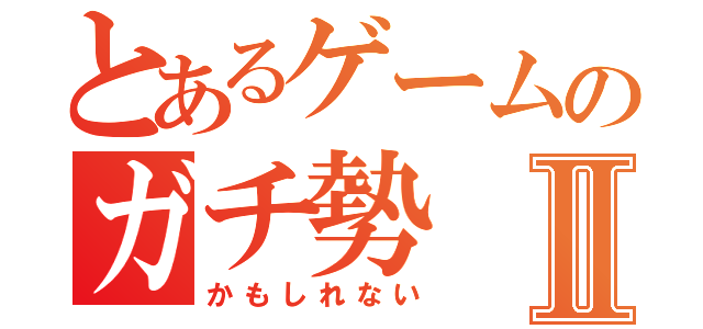 とあるゲームのガチ勢Ⅱ（かもしれない）