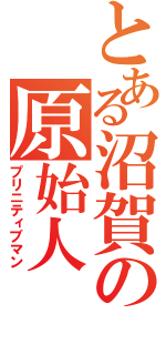 とある沼賀の原始人（プリニティブマン）