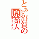 とある沼賀の原始人（プリニティブマン）