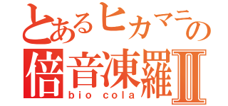 とあるヒカマニの倍音凍羅Ⅱ（ｂｉｏ ｃｏｌａ）