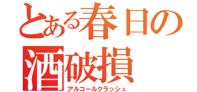 とある春日の酒破損（アルコールクラッシュ）