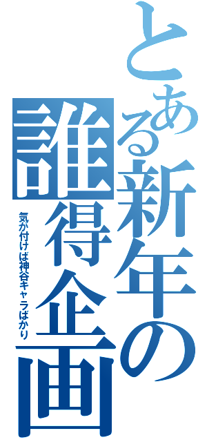 とある新年の誰得企画（気が付けば神谷キャラばかり）