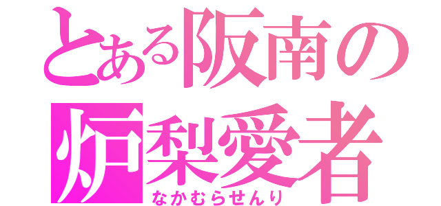 とある阪南の炉梨愛者（なかむらせんり）