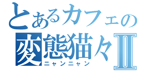 とあるカフェの変態猫々Ⅱ（ニャンニャン）