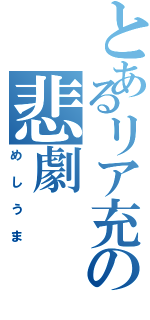 とあるリア充の悲劇（めしうま）