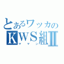 とあるワッカのＫＷＳ組Ⅱ（ママン）