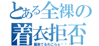 とある全裸の着衣拒否（服来てるわごらぁ😡）