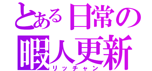 とある日常の暇人更新（リッチャン）