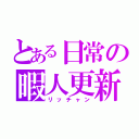 とある日常の暇人更新（リッチャン）