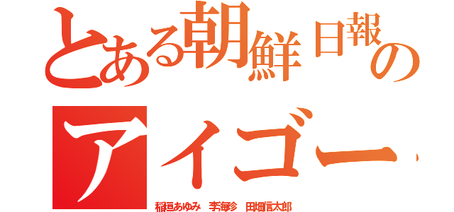 とある朝鮮日報のアイゴー終わりニダＬＩＮＥ（稲垣あゆみ 李海珍 田畑信太郎）