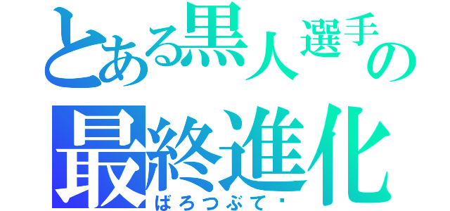 とある黒人選手の最終進化（ばろつぶて‼）