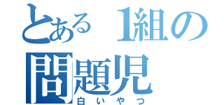 とある１組の問題児（白いやつ）