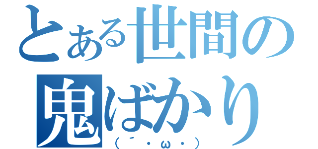 とある世間の鬼ばかり（（´・ω・））