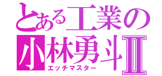 とある工業の小林勇斗Ⅱ（エッチマスター）